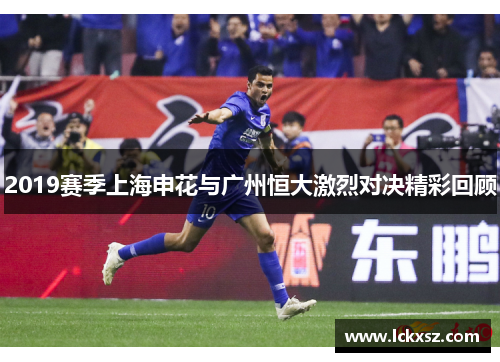 2019赛季上海申花与广州恒大激烈对决精彩回顾