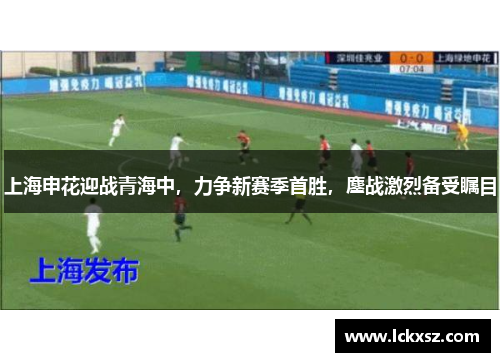 上海申花迎战青海中，力争新赛季首胜，鏖战激烈备受瞩目