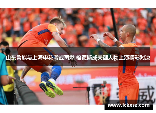 山东鲁能与上海申花激战再燃 格德斯成关键人物上演精彩对决
