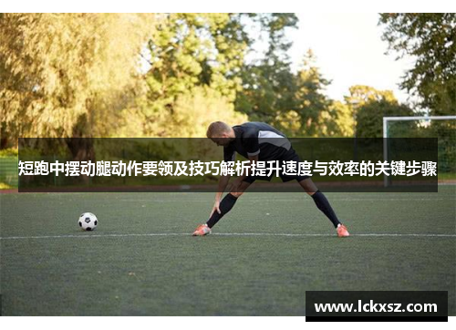 短跑中摆动腿动作要领及技巧解析提升速度与效率的关键步骤