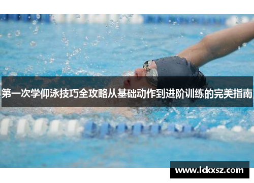 第一次学仰泳技巧全攻略从基础动作到进阶训练的完美指南