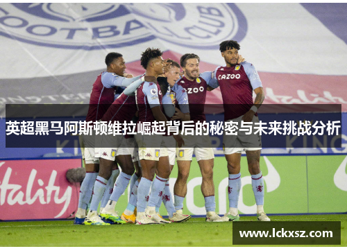 英超黑马阿斯顿维拉崛起背后的秘密与未来挑战分析