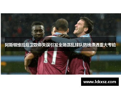 阿斯顿维拉后卫致命失误引发全场混乱球队防线遭遇重大考验